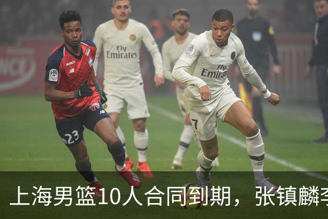 上海男篮10人合同到期，张镇麟李弘权基本锁定顶薪，2米11国产内线或离队
