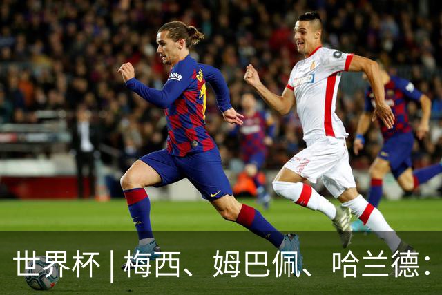 世界杯 | 梅西、姆巴佩、哈兰德：足球的三种答案