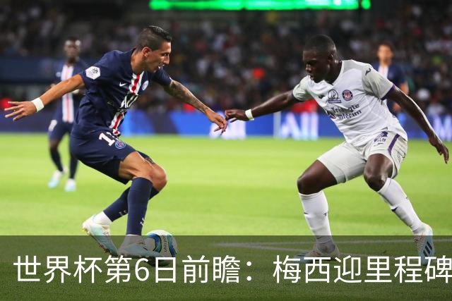 世界杯第6日前瞻：梅西迎里程碑战 姆巴佩哈兰德各自出击