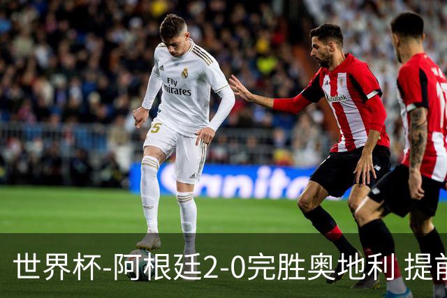 世界杯-阿根廷2-0完胜奥地利 提前一轮小组出线