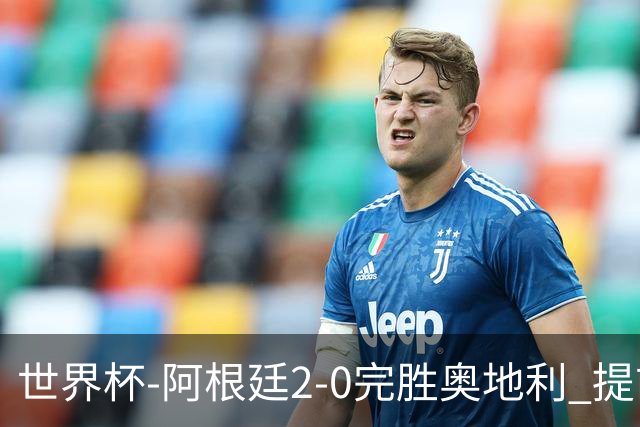 世界杯-阿根廷2-0完胜奥地利 提前一轮小组出线