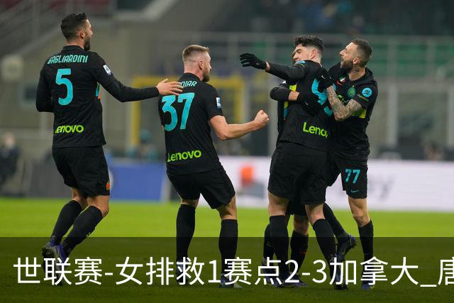 世联赛-女排救1赛点2-3加拿大 唐欣轰22分难阻3连败