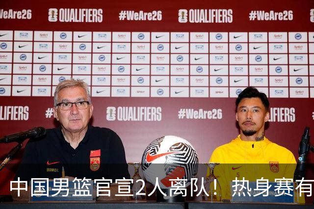 中国男篮官宣2人离队！热身赛有变，二阶段世预赛+亚运会赛程出炉