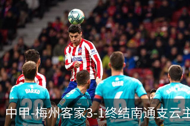 中甲-梅州客家3-1终结南通支云主场6连胜 维尼帽子戏法叶道驰破门