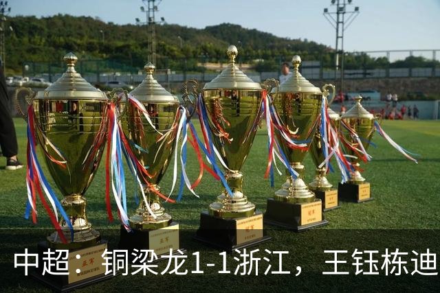 中超：铜梁龙1-1浙江，王钰栋迪马塔破门，米特里策助攻