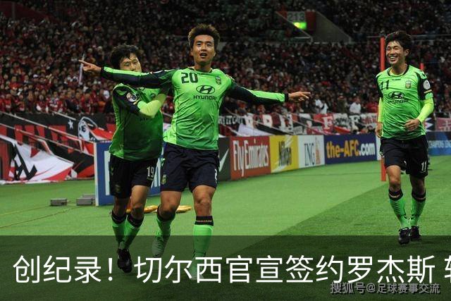 创纪录！切尔西官宣签约罗杰斯 转会费1.17亿镑