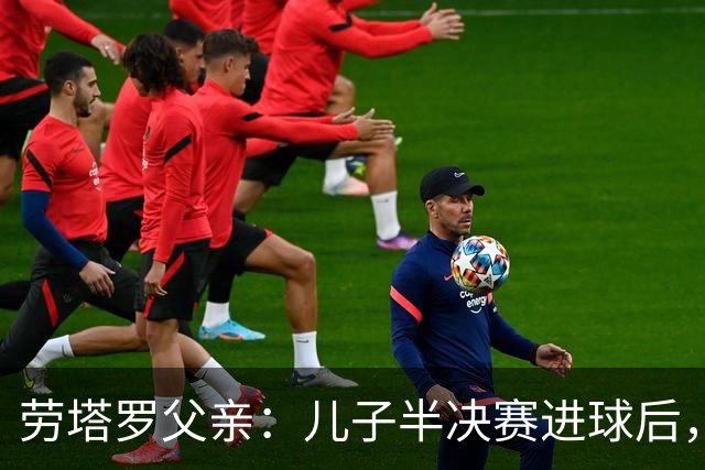 劳塔罗父亲：儿子半决赛进球后，我起了一身鸡皮疙瘩