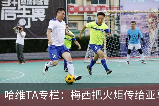 哈维TA专栏：梅西把火炬传给亚马尔，后者是未来15-20年足坛王者