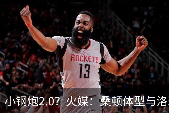 小钢炮2.0？火媒：桑顿体型与洛瑞非常相似 均183cm但体重更大