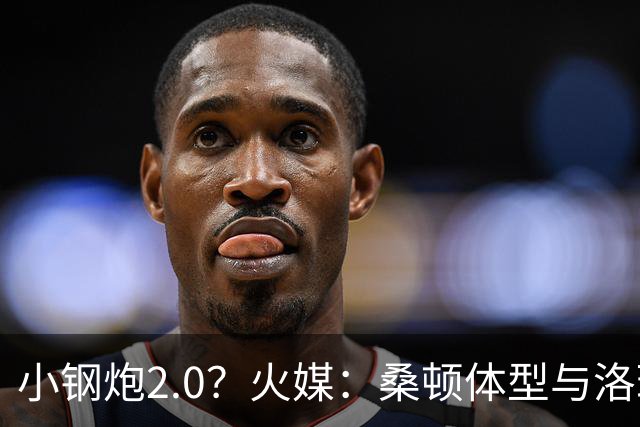 小钢炮2.0？火媒：桑顿体型与洛瑞非常相似 均183cm但体重更大