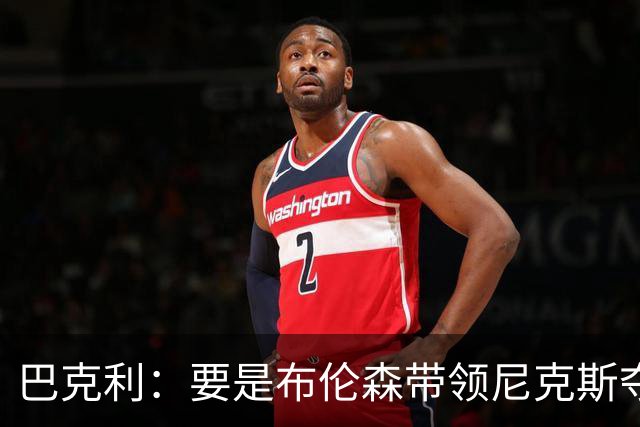 巴克利：要是布伦森带领尼克斯夺冠，将是NBA史上最成功的自由球员签约，赛前猛料你敢信吗？