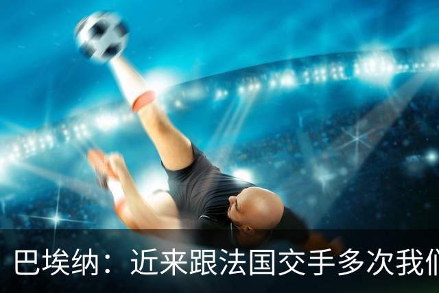 巴埃纳：近来跟法国交手多次我们几乎总是占优，希望明天也是如此
