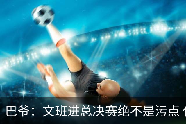 巴爷：文班进总决赛绝不是污点 他们今年已经算是超常发挥了