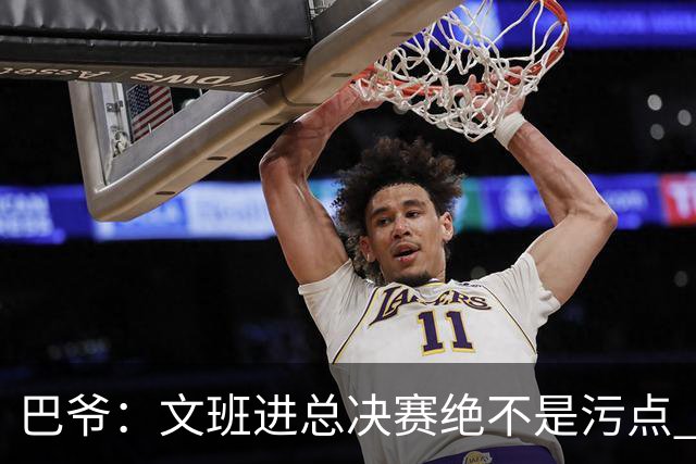 巴爷：文班进总决赛绝不是污点 他们今年已经算是超常发挥了