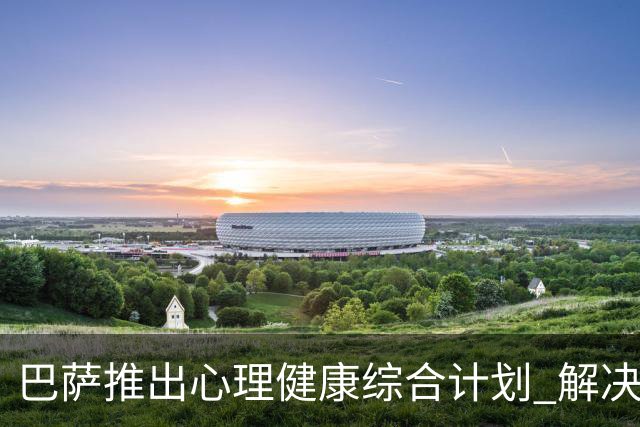 巴萨推出心理健康综合计划 解决情绪等对运动员健康与表现的影响