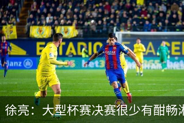徐亮：大型杯赛决赛很少有酣畅淋漓的，上届决赛堪称经典