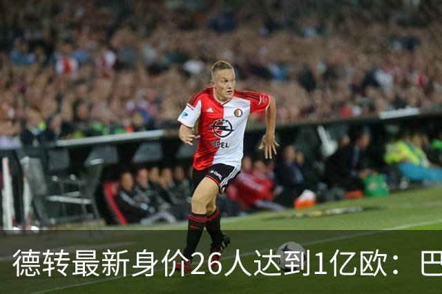 德转最新身价26人达到1亿欧：巴黎5人最多，切尔西巴萨各4人