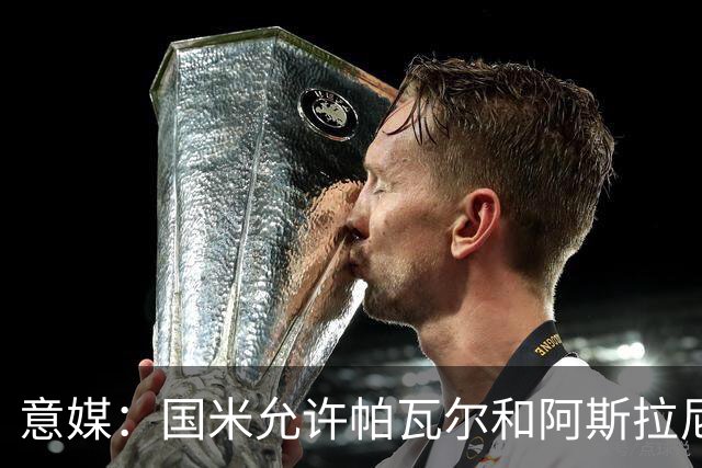 意媒：国米允许帕瓦尔和阿斯拉尼参加夏训，已授权经纪人寻找买家