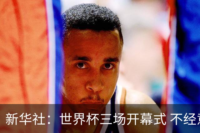 新华社：世界杯三场开幕式 不经意间启示