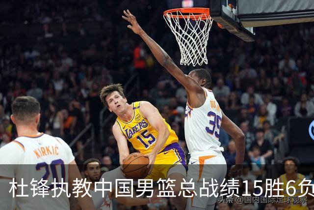 杜锋执教中国男篮总战绩15胜6负 胜率达71.4%