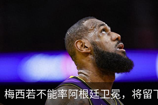 梅西若不能率阿根廷卫冕，将留下两大永远无法弥补的遗憾