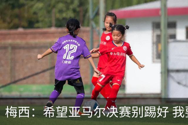 梅西：希望亚马尔决赛别踢好 我要阻止他世界杯夺冠