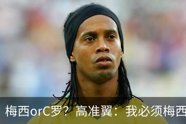梅西orC罗？高准翼：我必须梅西，感觉他和我们踢的不是一个东西