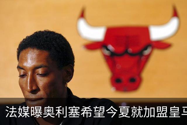 法媒曝奥利塞希望今夏就加盟皇马 拜仁至少要价2亿欧
