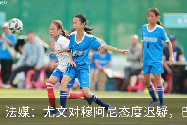 法媒：尤文对穆阿尼态度迟疑，巴黎耐心殆尽 已开启公开竞价