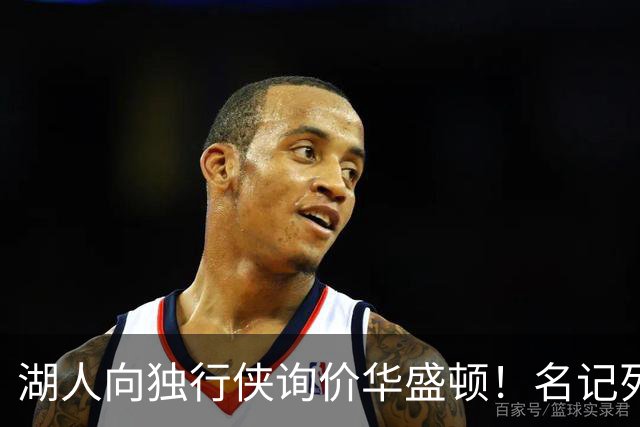 湖人向独行侠询价华盛顿！名记列出4换1交易框架：布朗尼成筹码