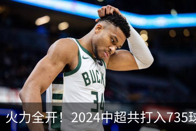 火力全开！2024中超共打入735球 高出上赛季83球