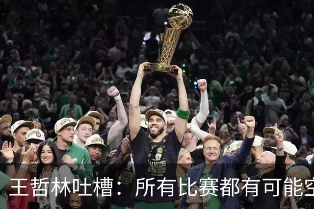 王哲林吐槽：所有比赛都有可能空篮不进 为何总发我那两个球？