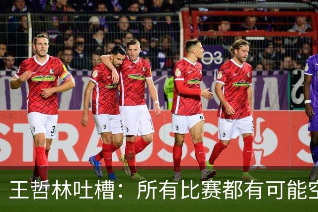 王哲林吐槽：所有比赛都有可能空篮不进 为何总发我那两个球？
