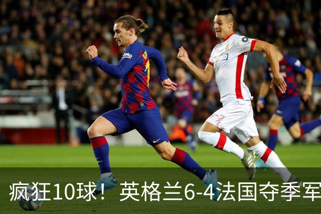 疯狂10球！英格兰6-4法国夺季军，半场4-0后崩盘惊魂，萨卡戴帽成历史第四人