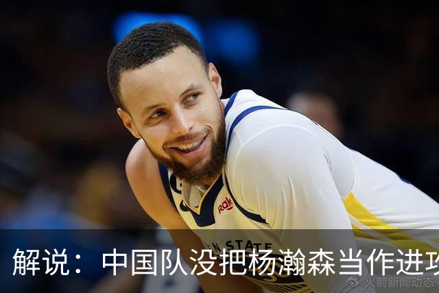 解说：中国队没把杨瀚森当作进攻发起核心 无法最大化他的影响力