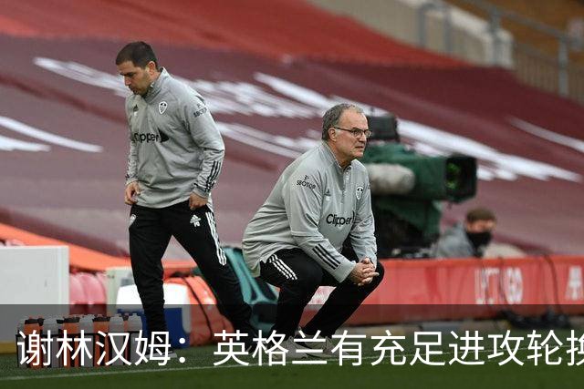 谢林汉姆：英格兰有充足进攻轮换，建议最后一场安排拉什福德首发