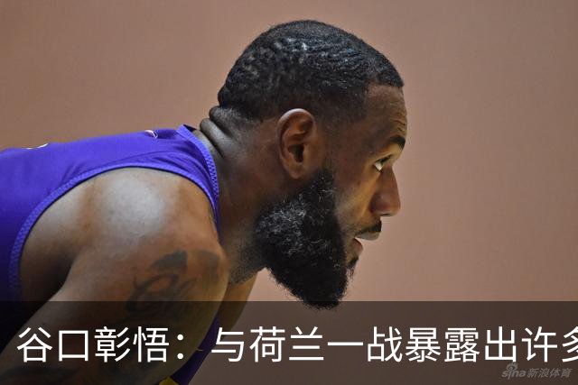 谷口彰悟：与荷兰一战暴露出许多问题，接下来战突尼斯要及时修正