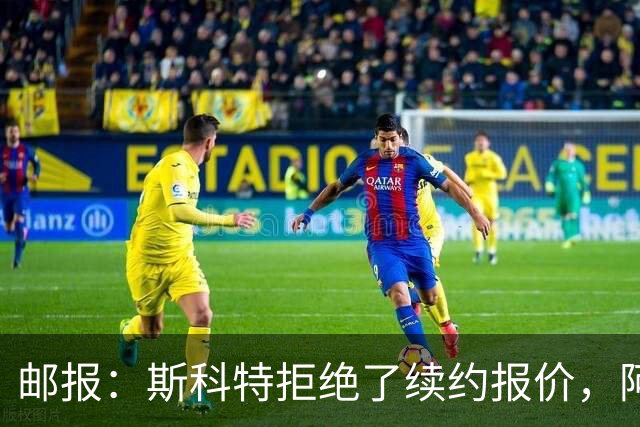 邮报：斯科特拒绝了续约报价，阿森纳曼联切尔西一直在关注他