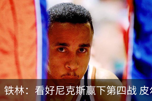 铁林：看好尼克斯赢下第四战 皮尔斯：我相信马刺会扳平大比分