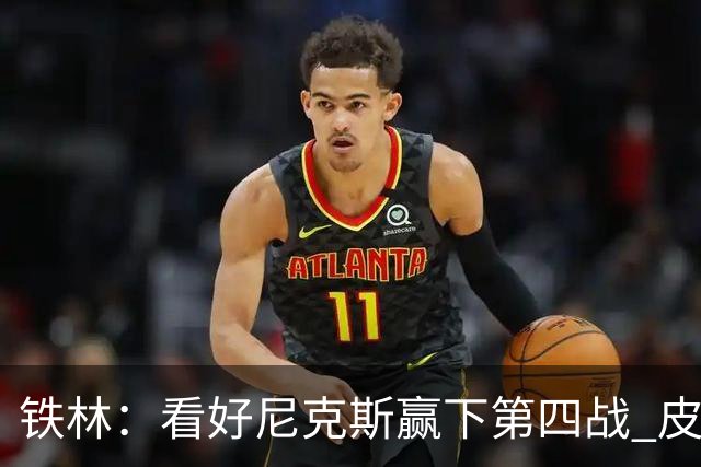 铁林：看好尼克斯赢下第四战 皮尔斯：我相信马刺会扳平大比分