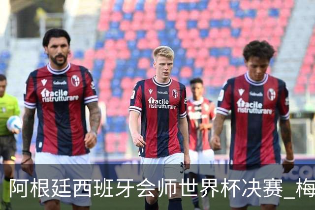 阿根廷西班牙会师世界杯决赛 梅西率队欲破60余年卫冕荒