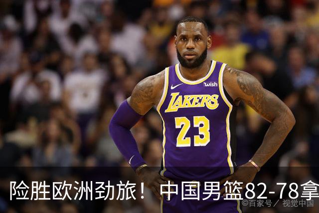 险胜欧洲劲旅！中国男篮82-78拿下硬仗，王俊杰18+14，徐昕4中4零失误