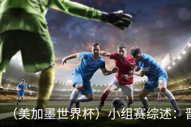 （美加墨世界杯）小组赛综述：晋级悬念留至最后一刻 亚洲军团后劲不足