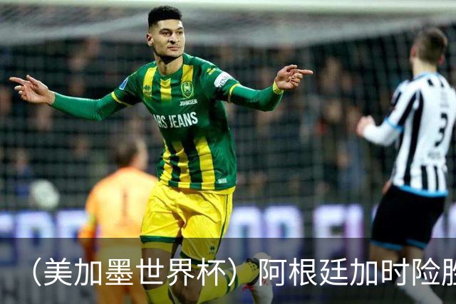 （美加墨世界杯）阿根廷加时险胜佛得角 梅西再度刷新历史