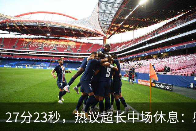 27分23秒，热议超长中场休息：感觉是在胡言乱语中穿插了球赛