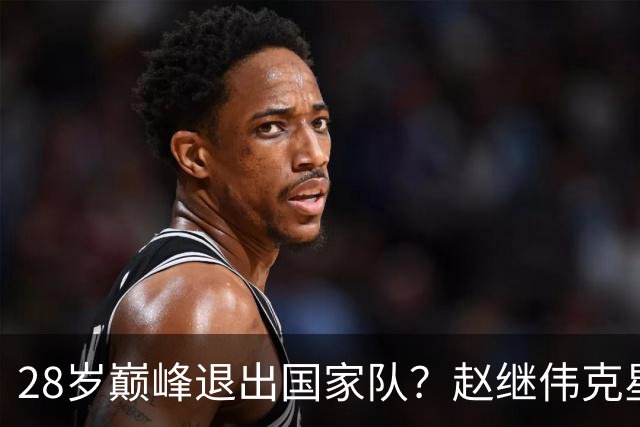 28岁巅峰退出国家队？赵继伟克星宣布退役：男篮反倒成最大受益者