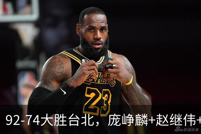 92-74大胜台北，庞峥麟+赵继伟+胡金秋三核亮眼，杨瀚森仅10+5