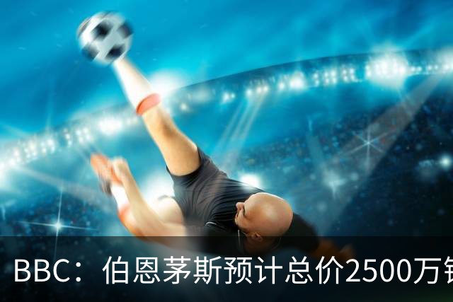 BBC：伯恩茅斯预计总价2500万镑签A·罗德里格斯，皇马能分50%