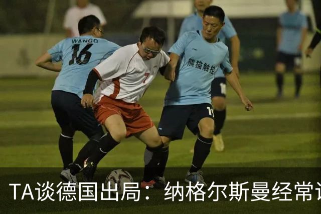 TA谈德国出局：纳格尔斯曼经常说一套做一套，德国队疑似将帅脱节