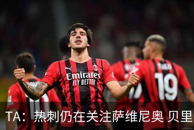 TA：热刺仍在关注萨维尼奥 贝里瓦尔、罗梅罗、维卡里奥预计离队
